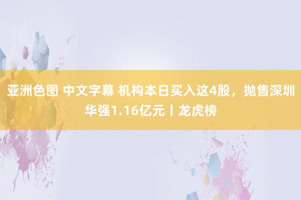 亚洲色图 中文字幕 机构本日买入这4股，抛售深圳华强1.16亿元丨龙虎榜