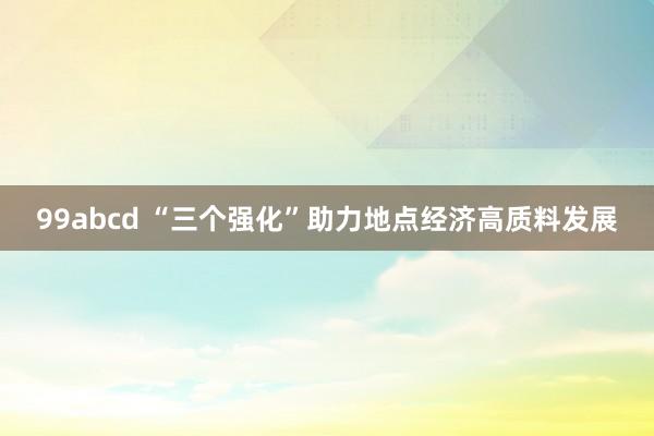 99abcd “三个强化”助力地点经济高质料发展