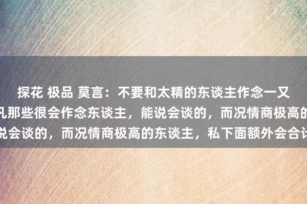 探花 极品 莫言：不要和太精的东谈主作念一又友，不管你信不信，但凡那些很会作念东谈主，能说会谈的，而况情商极高的东谈主，私下面额外会合计