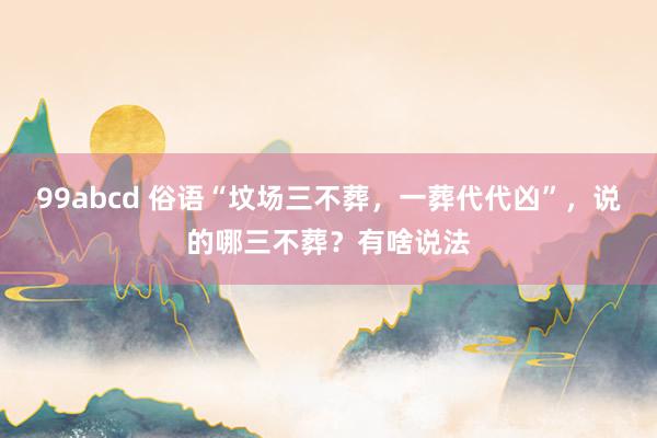 99abcd 俗语“坟场三不葬，一葬代代凶”，说的哪三不葬？有啥说法