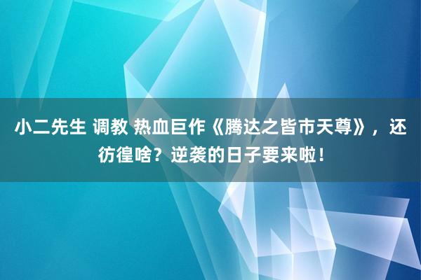 小二先生 调教 热血巨作《腾达之皆市天尊》，还彷徨啥？逆袭的日子要来啦！