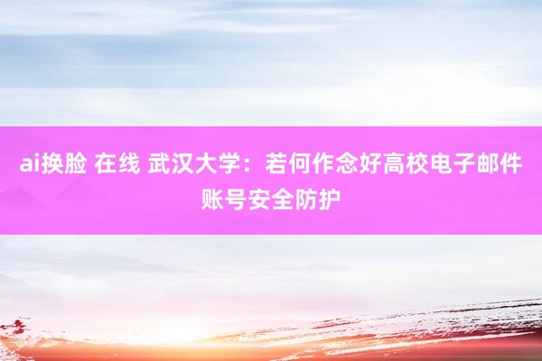 ai换脸 在线 武汉大学：若何作念好高校电子邮件账号安全防护