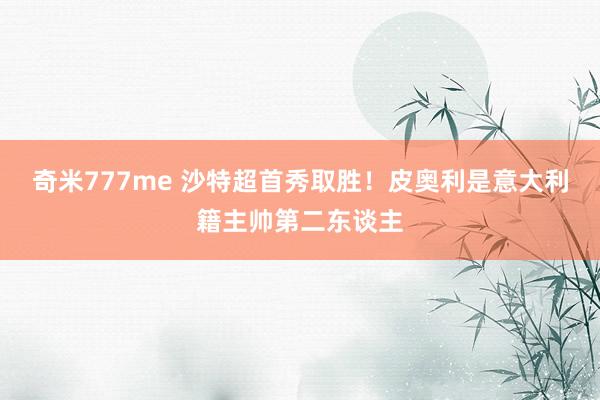 奇米777me 沙特超首秀取胜！皮奥利是意大利籍主帅第二东谈主