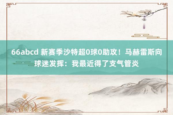 66abcd 新赛季沙特超0球0助攻！马赫雷斯向球迷发挥：我最近得了支气管炎