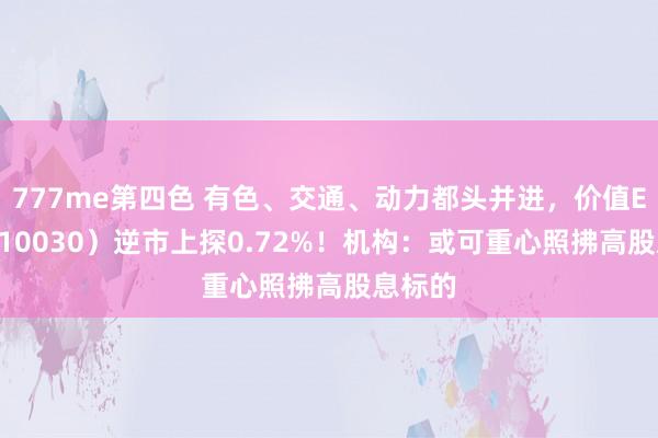 777me第四色 有色、交通、动力都头并进，价值ETF（510030）逆市上探0.72%！机构：或可重心照拂高股息标的