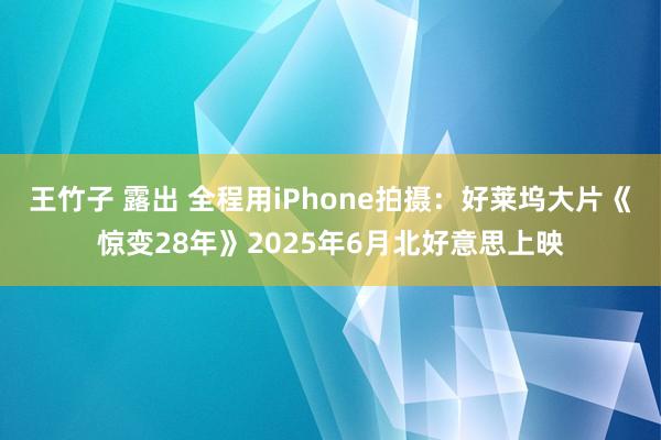 王竹子 露出 全程用iPhone拍摄：好莱坞大片《惊变28年》2025年6月北好意思上映