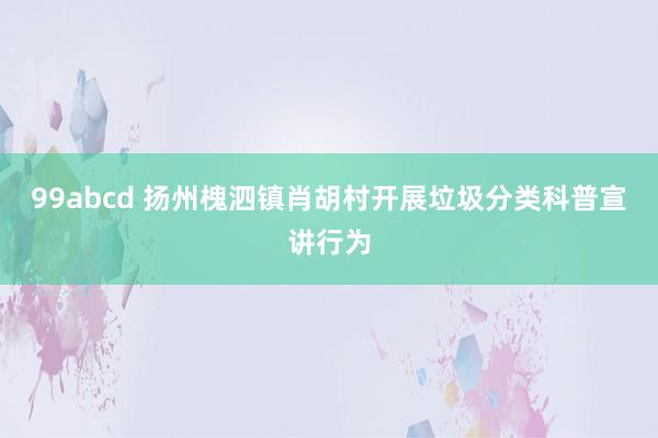 99abcd 扬州槐泗镇肖胡村开展垃圾分类科普宣讲行为