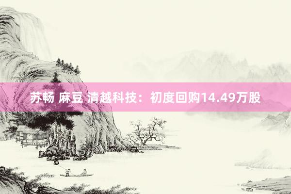 苏畅 麻豆 清越科技：初度回购14.49万股