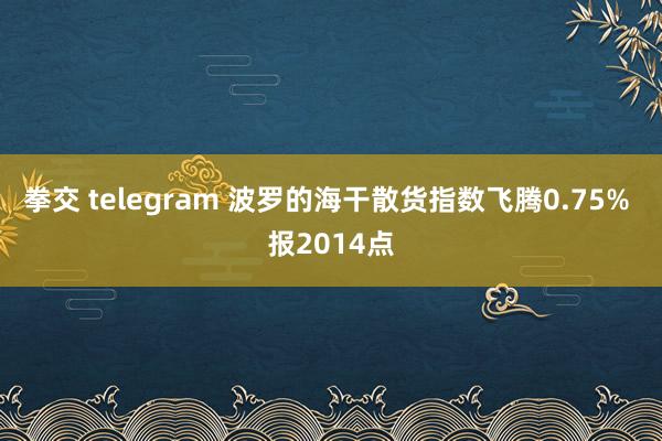 拳交 telegram 波罗的海干散货指数飞腾0.75% 报2014点