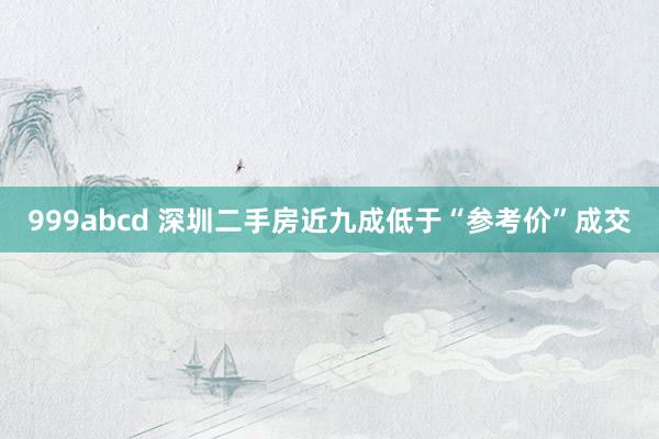 999abcd 深圳二手房近九成低于“参考价”成交