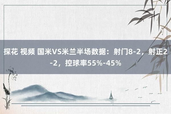 探花 视频 国米VS米兰半场数据：射门8-2，射正2-2，控球率55%-45%