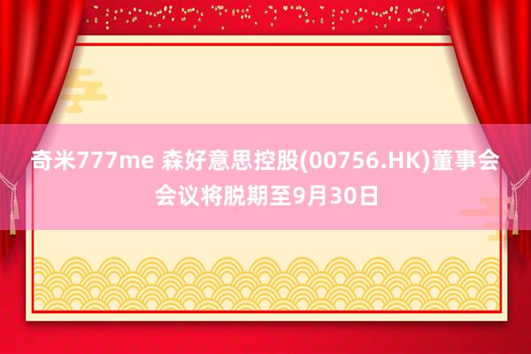 奇米777me 森好意思控股(00756.HK)董事会会议将脱期至9月30日