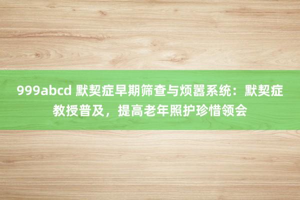 999abcd 默契症早期筛查与烦嚣系统：默契症教授普及，提高老年照护珍惜领会