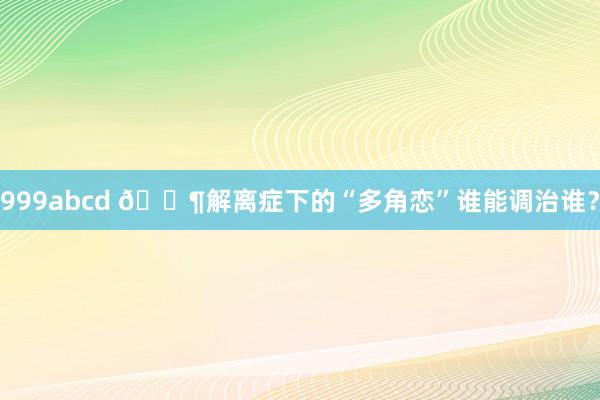 999abcd 🚶解离症下的“多角恋”谁能调治谁？