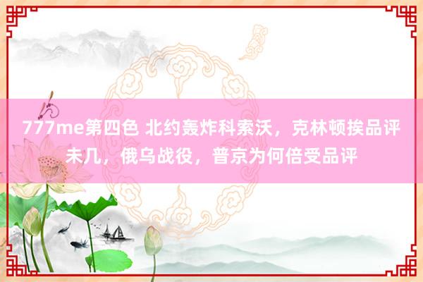 777me第四色 北约轰炸科索沃，克林顿挨品评未几，俄乌战役，普京为何倍受品评