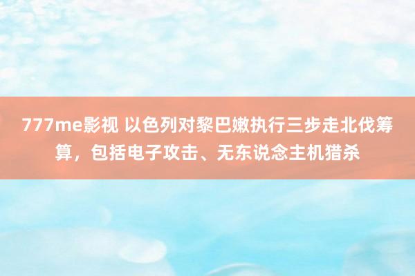 777me影视 以色列对黎巴嫩执行三步走北伐筹算，包括电子攻击、无东说念主机猎杀