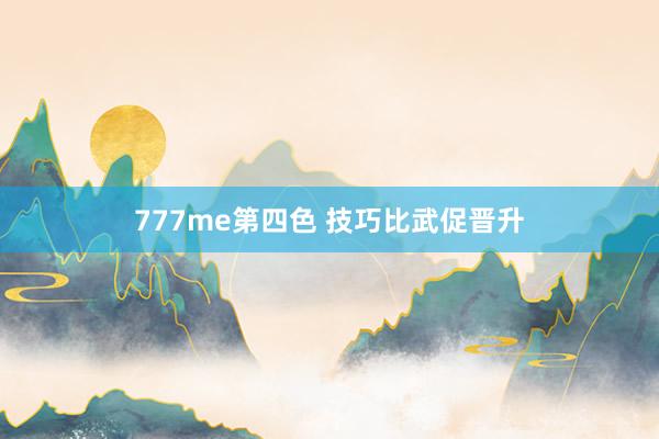 777me第四色 技巧比武促晋升