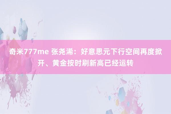 奇米777me 张尧浠：好意思元下行空间再度掀开、黄金按时刷新高已经运转