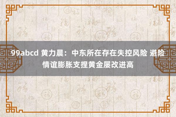 99abcd 黄力晨：中东所在存在失控风险 避险情谊膨胀支捏黄金屡改进高