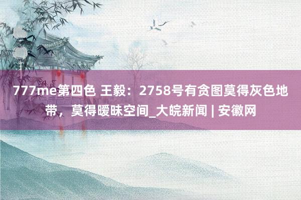 777me第四色 王毅：2758号有贪图莫得灰色地带，莫得暧昧空间_大皖新闻 | 安徽网