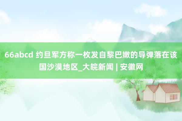 66abcd 约旦军方称一枚发自黎巴嫩的导弹落在该国沙漠地区_大皖新闻 | 安徽网