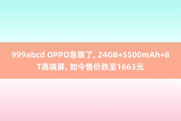 999abcd OPPO急眼了， 24GB+5500mAh+8T高端屏， 如今售价跌至1663元