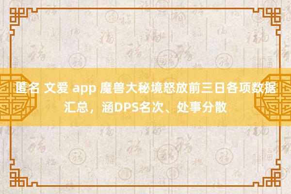 匿名 文爱 app 魔兽大秘境怒放前三日各项数据汇总，涵DPS名次、处事分散