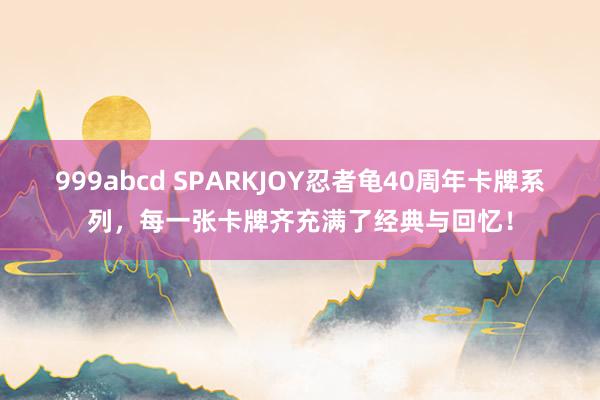 999abcd SPARKJOY忍者龟40周年卡牌系列，每一张卡牌齐充满了经典与回忆！