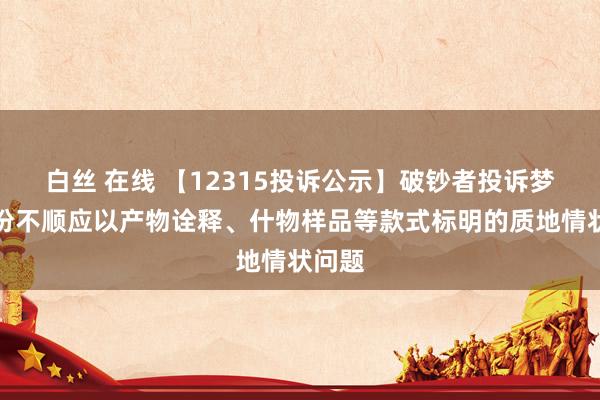 白丝 在线 【12315投诉公示】破钞者投诉梦洁股份不顺应以产物诠释、什物样品等款式标明的质地情状问题