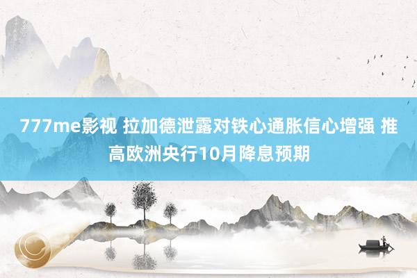 777me影视 拉加德泄露对铁心通胀信心增强 推高欧洲央行10月降息预期