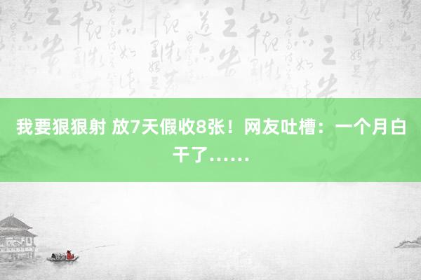 我要狠狠射 放7天假收8张！网友吐槽：一个月白干了……