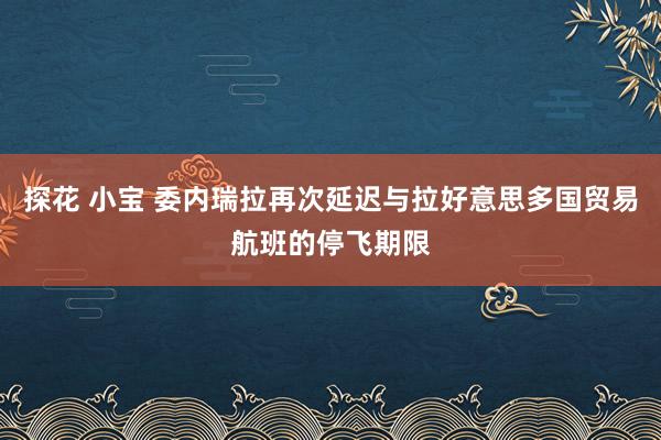 探花 小宝 委内瑞拉再次延迟与拉好意思多国贸易航班的停飞期限