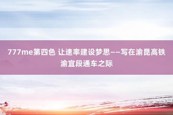 777me第四色 让速率建设梦思——写在渝昆高铁渝宜段通车之际