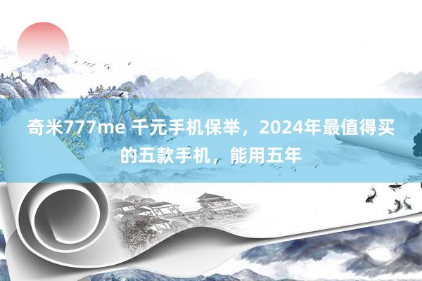 奇米777me 千元手机保举，2024年最值得买的五款手机，能用五年