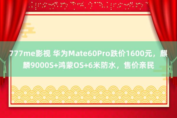 777me影视 华为Mate60Pro跌价1600元，麒麟9000S+鸿蒙OS+6米防水，售价亲民