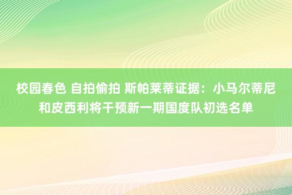 校园春色 自拍偷拍 斯帕莱蒂证据：小马尔蒂尼和皮西利将干预新一期国度队初选名单