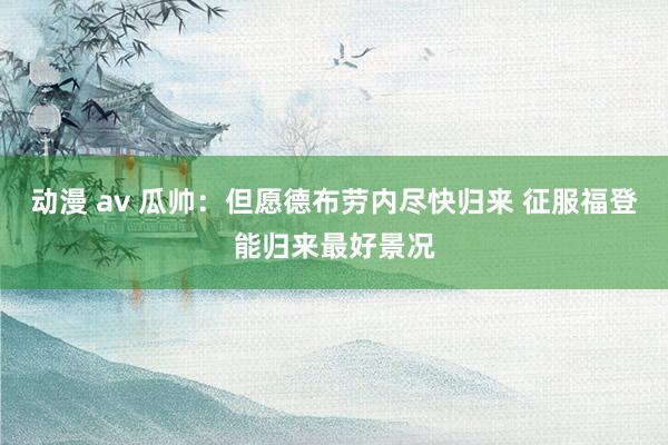 动漫 av 瓜帅：但愿德布劳内尽快归来 征服福登能归来最好景况