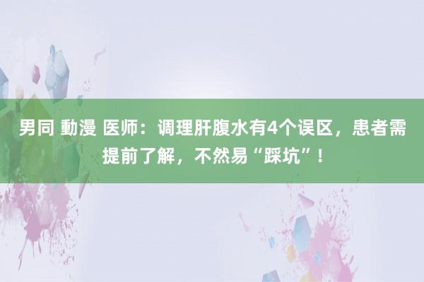 男同 動漫 医师：调理肝腹水有4个误区，患者需提前了解，不然易“踩坑”！