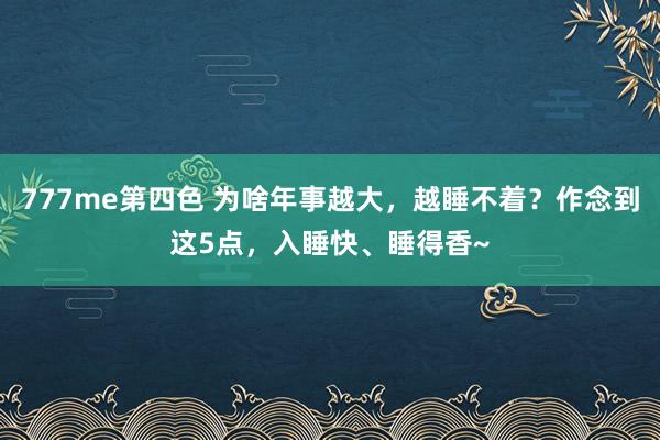 777me第四色 为啥年事越大，越睡不着？作念到这5点，入睡快、睡得香~