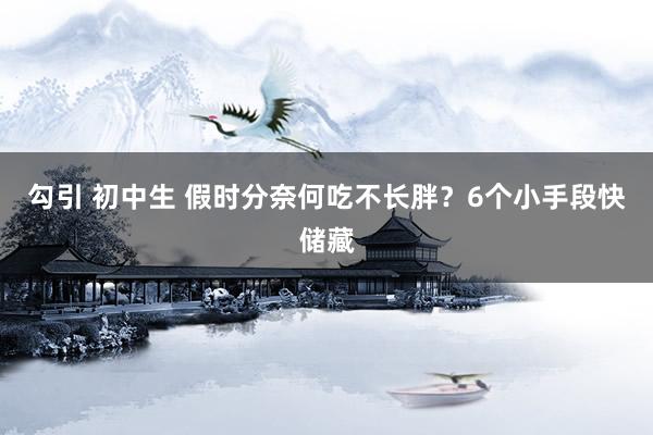 勾引 初中生 假时分奈何吃不长胖？6个小手段快储藏