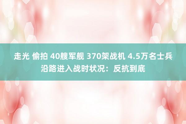 走光 偷拍 40艘军舰 370架战机 4.5万名士兵沿路进入战时状况：反抗到底