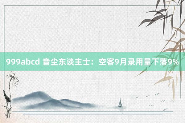 999abcd 音尘东谈主士：空客9月录用量下落9%