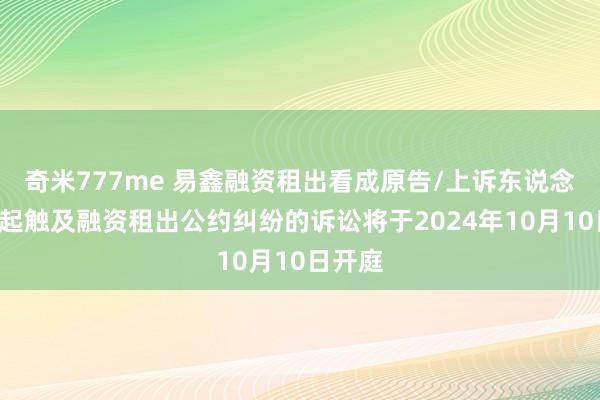 奇米777me 易鑫融资租出看成原告/上诉东说念主的1起触及融资租出公约纠纷的诉讼将于2024年10月10日开庭