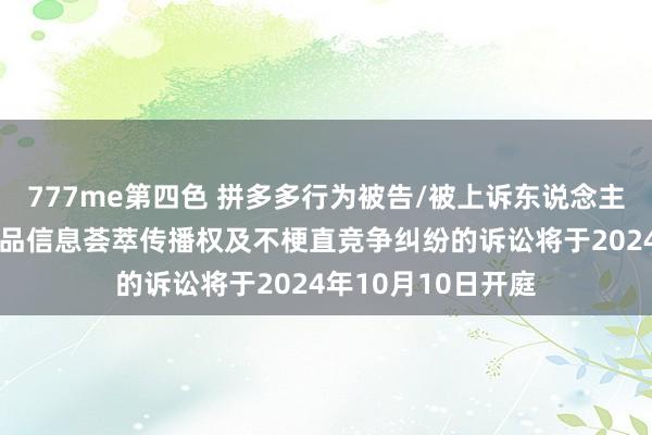 777me第四色 拼多多行为被告/被上诉东说念主的1起波及侵害作品信息荟萃传播权及不梗直竞争纠纷的诉讼将于2024年10月10日开庭