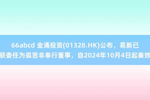 66abcd 金涌投资(01328.HK)公布，葛新已获委任为孤苦非奉行董事，自2024年10月4日起奏效