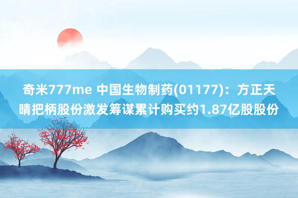 奇米777me 中国生物制药(01177)：方正天晴把柄股份激发筹谋累计购买约1.87亿股股份