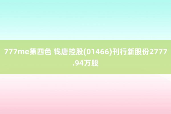 777me第四色 钱唐控股(01466)刊行新股份2777.94万股