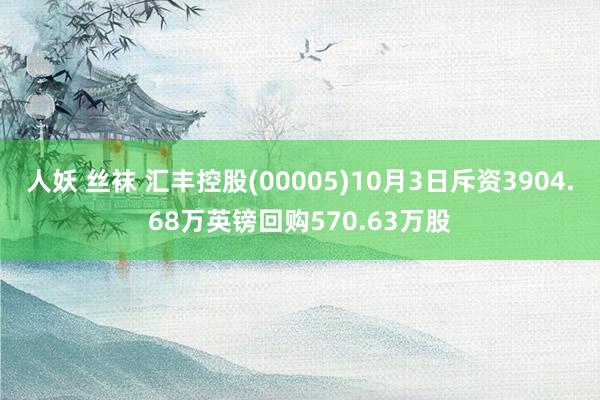 人妖 丝袜 汇丰控股(00005)10月3日斥资3904.68万英镑回购570.63万股