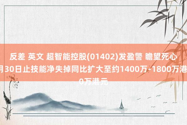 反差 英文 超智能控股(01402)发盈警 瞻望死心9月30日止技能净失掉同比扩大至约1400万-1800万港元