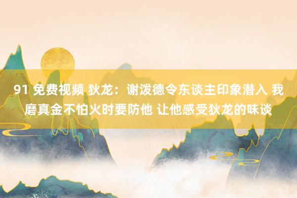 91 免费视频 狄龙：谢泼德令东谈主印象潜入 我磨真金不怕火时要防他 让他感受狄龙的味谈